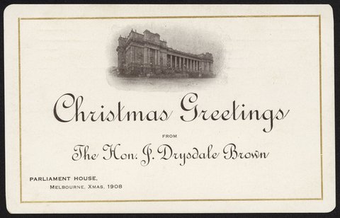 Christmas Greetings from The Hon. J. Drysdale Brown PARLIAMENT HOUSE, Melbourne, Xmas, 1908, c. 1908